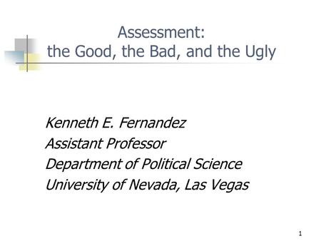 1 Assessment: the Good, the Bad, and the Ugly Kenneth E. Fernandez Assistant Professor Department of Political Science University of Nevada, Las Vegas.