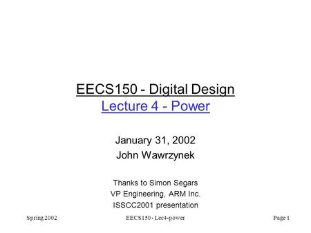 Spring 2002EECS150 - Lec4-power Page 1 EECS150 - Digital Design Lecture 4 - Power January 31, 2002 John Wawrzynek Thanks to Simon Segars VP Engineering,