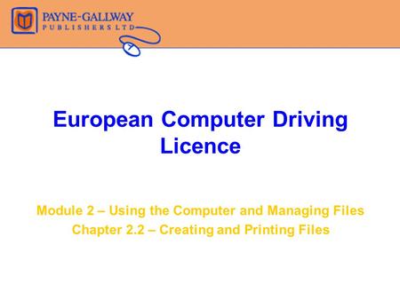 European Computer Driving Licence Module 2 – Using the Computer and Managing Files Chapter 2.2 – Creating and Printing Files.