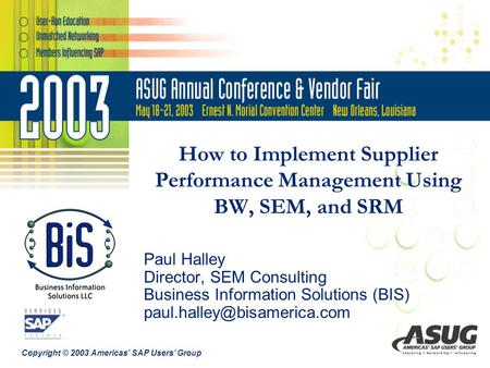 Copyright © 2003 Americas’ SAP Users’ Group How to Implement Supplier Performance Management Using BW, SEM, and SRM Paul Halley Director, SEM Consulting.