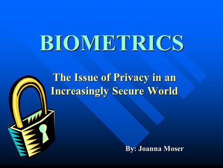 BIOMETRICS The Issue of Privacy in an Increasingly Secure World By: Joanna Moser.