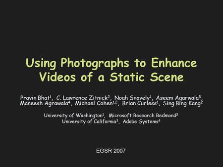 Using Photographs to Enhance Videos of a Static Scene Pravin Bhat 1, C. Lawrence Zitnick 2, Noah Snavely 1, Aseem Agarwala 3, Maneesh Agrawala 4, Michael.