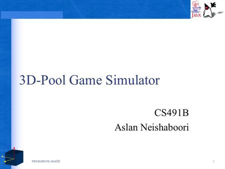 Introduction to Java3D 1 3D-Pool Game Simulator CS491B Aslan Neishaboori.