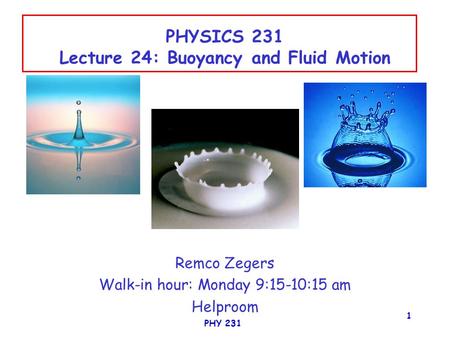 PHY 231 1 PHYSICS 231 Lecture 24: Buoyancy and Fluid Motion Remco Zegers Walk-in hour: Monday 9:15-10:15 am Helproom.