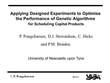 © P. Pongcharoen ISA/1 Applying Designed Experiments to Optimise the Performance of Genetic Algorithms for Scheduling Capital Products P. Pongcharoen,