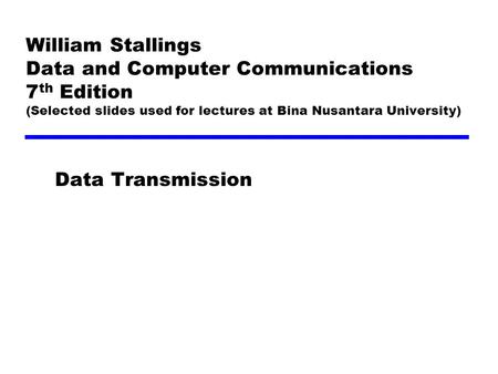 William Stallings Data and Computer Communications 7 th Edition (Selected slides used for lectures at Bina Nusantara University) Data Transmission.