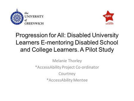 Progression for All: Disabled University Learners E-mentoring Disabled School and College Learners. A Pilot Study Melanie Thorley *AccessAbility Project.