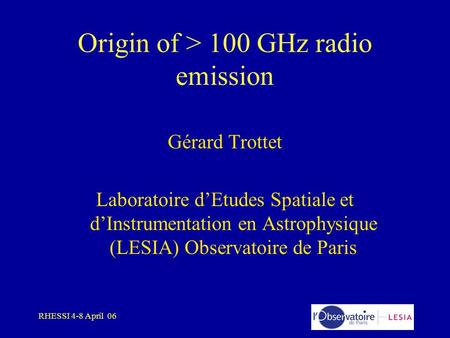 RHESSI 4-8 April 06 Origin of > 100 GHz radio emission Gérard Trottet Laboratoire d’Etudes Spatiale et d’Instrumentation en Astrophysique (LESIA) Observatoire.