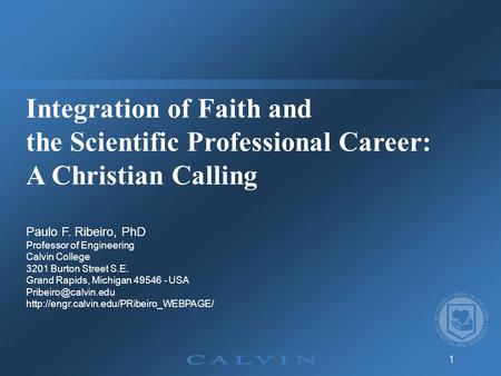 1 Integration of Faith and the Scientific Professional Career: A Christian Calling Paulo F. Ribeiro, PhD Professor of Engineering Calvin College 3201 Burton.