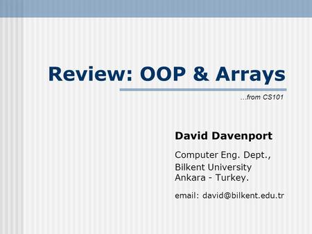 Review: OOP & Arrays David Davenport Computer Eng. Dept., Bilkent University Ankara - Turkey.   …from CS101.