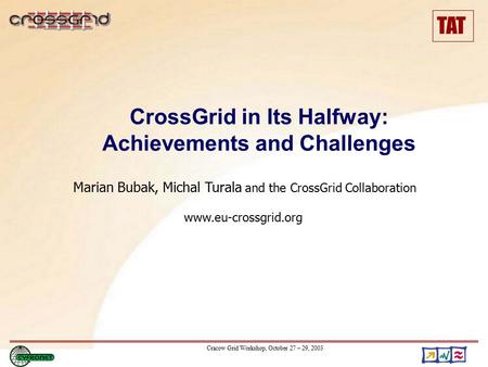 TAT Cracow Grid Workshop, October 27 – 29, 2003 Marian Bubak, Michal Turala and the CrossGrid Collaboration www.eu-crossgrid.org CrossGrid in Its Halfway: