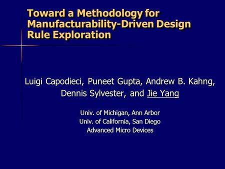 Toward a Methodology for Manufacturability-Driven Design Rule Exploration Luigi Capodieci, Puneet Gupta, Andrew B. Kahng, Dennis Sylvester, and Jie Yang.