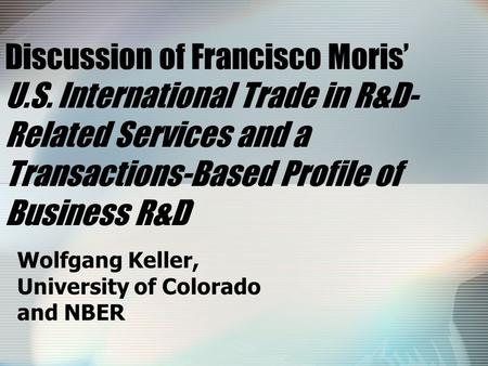 Discussion of Francisco Moris’ U.S. International Trade in R&D- Related Services and a Transactions-Based Profile of Business R&D’ Wolfgang Keller, University.