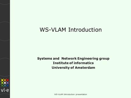 WS-VLAM Introduction presentation WS-VLAM Introduction Systems and Network Engineering group Institute of informatics University of Amsterdam.