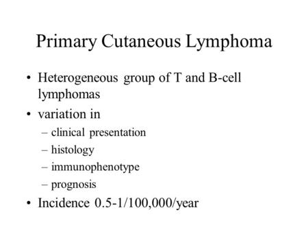 Primary Cutaneous Lymphoma Heterogeneous group of T and B-cell lymphomas variation in –clinical presentation –histology –immunophenotype –prognosis Incidence.