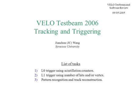 VELO Testbeam 2006 Tracking and Triggering Jianchun (JC) Wang Syracuse University VELO Testbeam and Software Review 09/05/2005 List of tasks 1)L0 trigger.