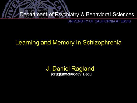 Learning and Memory in Schizophrenia J. Daniel Ragland Department of Psychiatry & Behavioral Sciences UNIVERSITY OF CALIFORNIA AT DAVIS