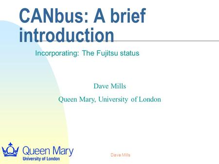 Dave Mills CANbus: A brief introduction Incorporating: The Fujitsu status Dave Mills Queen Mary, University of London.