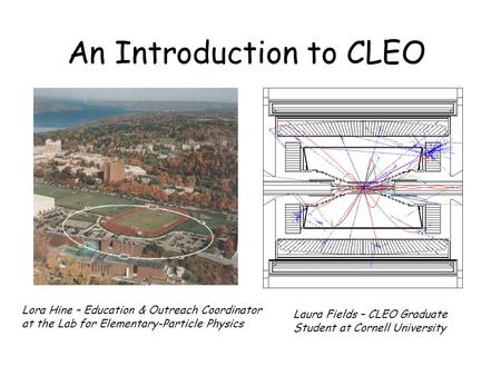 An Introduction to CLEO Lora Hine – Education & Outreach Coordinator at the Lab for Elementary-Particle Physics Laura Fields – CLEO Graduate Student at.