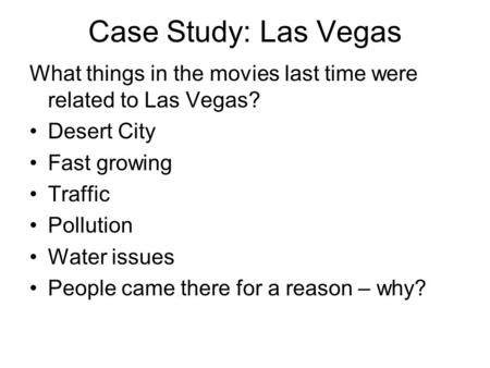Case Study: Las Vegas What things in the movies last time were related to Las Vegas? Desert City Fast growing Traffic Pollution Water issues People came.