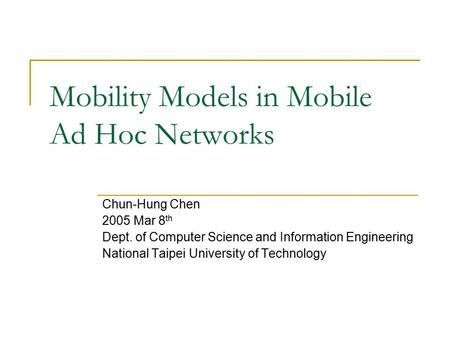 Mobility Models in Mobile Ad Hoc Networks Chun-Hung Chen 2005 Mar 8 th Dept. of Computer Science and Information Engineering National Taipei University.