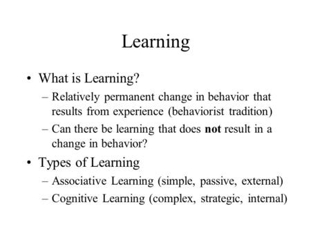 Learning What is Learning? –Relatively permanent change in behavior that results from experience (behaviorist tradition) –Can there be learning that does.