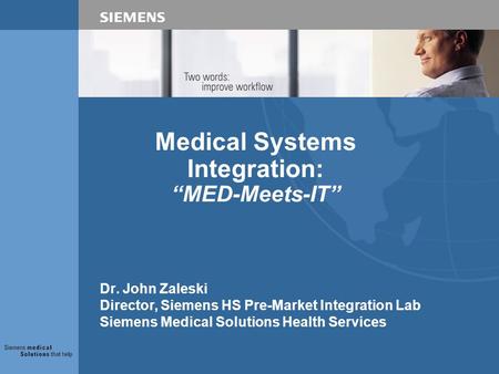 Medical Systems Integration: “MED-Meets-IT” Dr. John Zaleski Director, Siemens HS Pre-Market Integration Lab Siemens Medical Solutions Health Services.