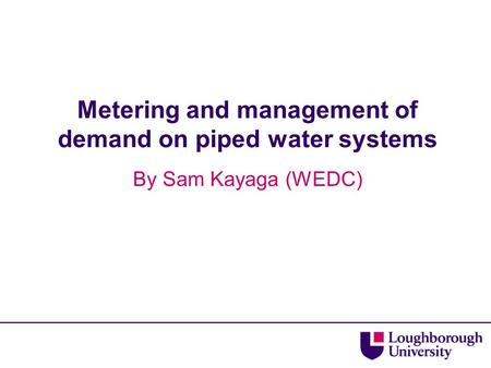 Metering and management of demand on piped water systems By Sam Kayaga (WEDC)
