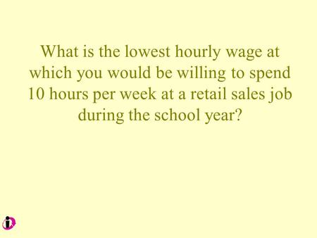 What is the lowest hourly wage at which you would be willing to spend 10 hours per week at a retail sales job during the school year?