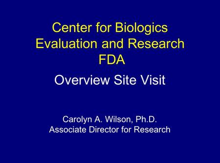 Center for Biologics Evaluation and Research FDA Overview Site Visit Carolyn A. Wilson, Ph.D. Associate Director for Research.