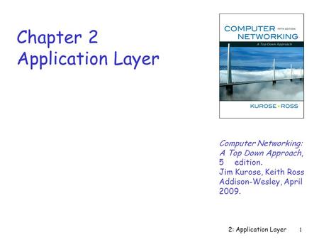 2: Application Layer 1 Chapter 2 Application Layer Computer Networking: A Top Down Approach, 5th edition. Jim Kurose, Keith Ross Addison-Wesley, April.