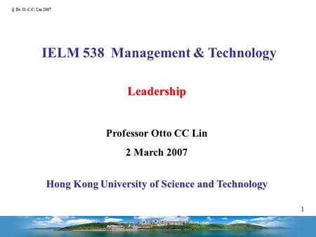 @ Dr. O. C.C. Lin 2007 1 IELM 538 Management & Technology Leadership Professor Otto CC Lin 2 March 2007 Hong Kong University of Science and Technology.