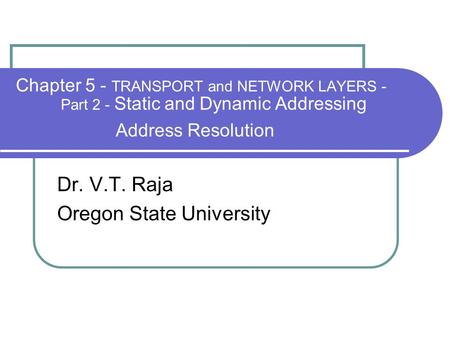 Chapter 5 - TRANSPORT and NETWORK LAYERS - Part 2 - Static and Dynamic Addressing Address Resolution Dr. V.T. Raja Oregon State University.