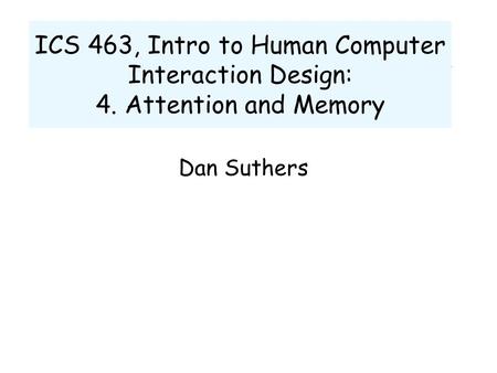 ICS 463, Intro to Human Computer Interaction Design: 4. Attention and Memory Dan Suthers.