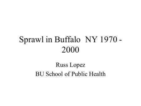 Sprawl in Buffalo NY 1970 - 2000 Russ Lopez BU School of Public Health.