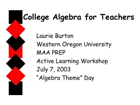 College Algebra for Teachers Laurie Burton Western Oregon University MAA PREP Active Learning Workshop July 7, 2003 “Algebra Theme” Day.