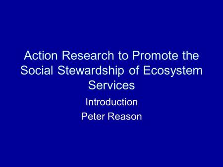 Action Research to Promote the Social Stewardship of Ecosystem Services Introduction Peter Reason.