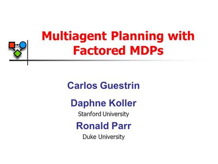 Multiagent Planning with Factored MDPs Carlos Guestrin Daphne Koller Stanford University Ronald Parr Duke University.