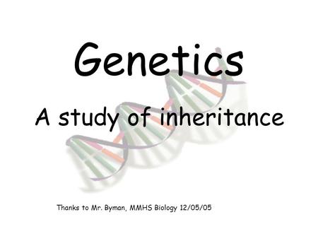 Genetics A study of inheritance Thanks to Mr. Byman, MMHS Biology 12/05/05.