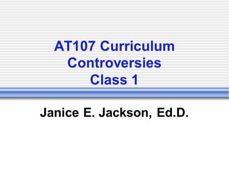 AT107 Curriculum Controversies Class 1 Janice E. Jackson, Ed.D.