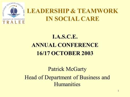 LEADERSHIP & TEAMWORK IN SOCIAL CARE 1 I.A.S.C.E. ANNUAL CONFERENCE 16/17 OCTOBER 2003 Patrick McGarty Head of Department of Business and Humanities.