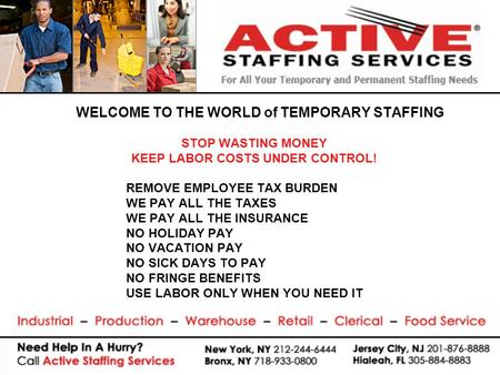 WELCOME TO THE WORLD of TEMPORARY STAFFING STOP WASTING MONEY KEEP LABOR COSTS UNDER CONTROL! REMOVE EMPLOYEE TAX BURDEN WE PAY ALL THE TAXES WE PAY ALL.