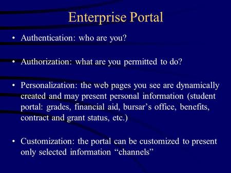Enterprise Portal Authentication: who are you? Authorization: what are you permitted to do? Personalization: the web pages you see are dynamically created.