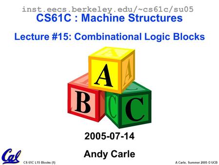 CS 61C L15 Blocks (1) A Carle, Summer 2005 © UCB inst.eecs.berkeley.edu/~cs61c/su05 CS61C : Machine Structures Lecture #15: Combinational Logic Blocks.
