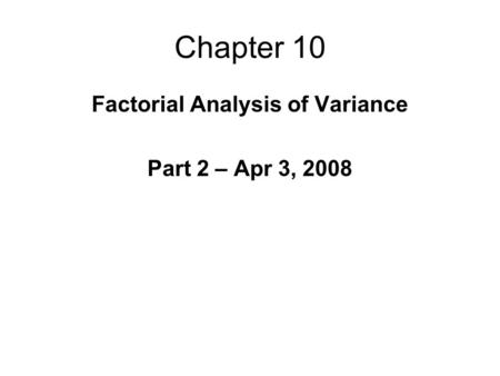 Chapter 10 Factorial Analysis of Variance Part 2 – Apr 3, 2008.