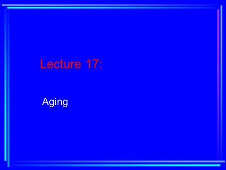 Lecture 17: Aging. Reading Assignment: Text, Chapter 10, pages 382-415.