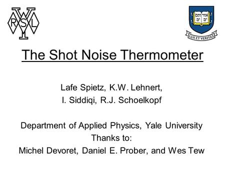 The Shot Noise Thermometer Lafe Spietz, K.W. Lehnert, I. Siddiqi, R.J. Schoelkopf Department of Applied Physics, Yale University Thanks to: Michel Devoret,