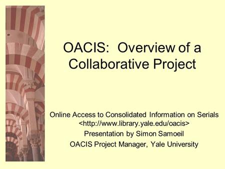 OACIS: Overview of a Collaborative Project Online Access to Consolidated Information on Serials Presentation by Simon Samoeil OACIS Project Manager, Yale.