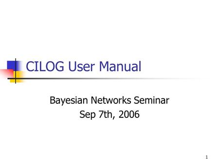 1 CILOG User Manual Bayesian Networks Seminar Sep 7th, 2006.