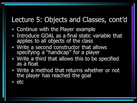 Lecture 5: Objects and Classes, cont’d Continue with the Player example Introduce GOAL as a final static variable that applies to all objects of the class.